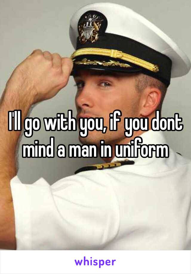 I'll go with you, if you dont mind a man in uniform