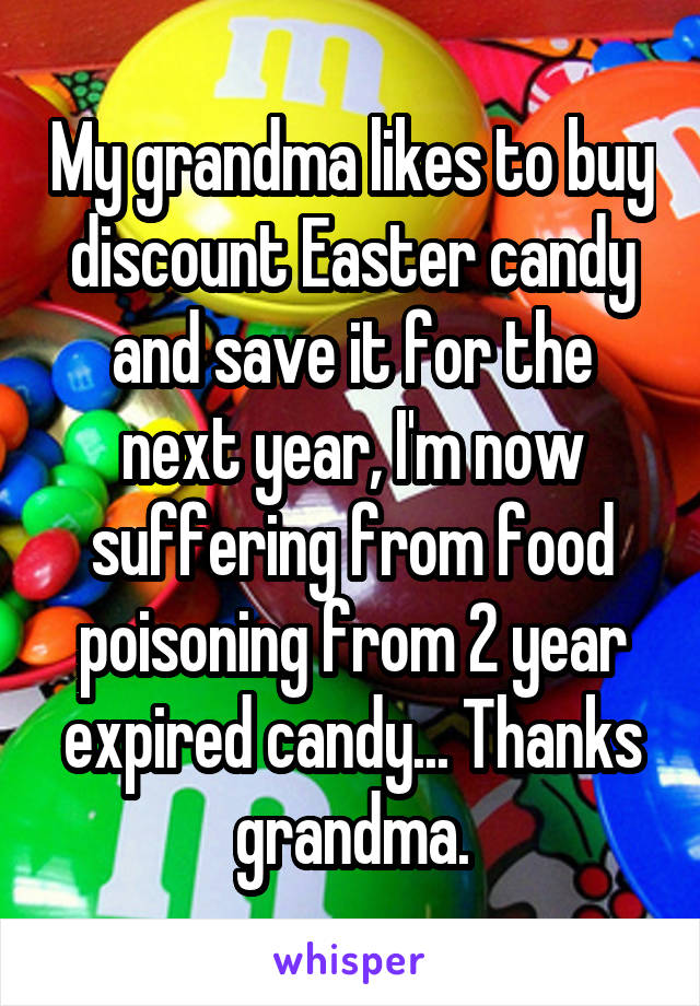 My grandma likes to buy discount Easter candy and save it for the next year, I'm now suffering from food poisoning from 2 year expired candy... Thanks grandma.