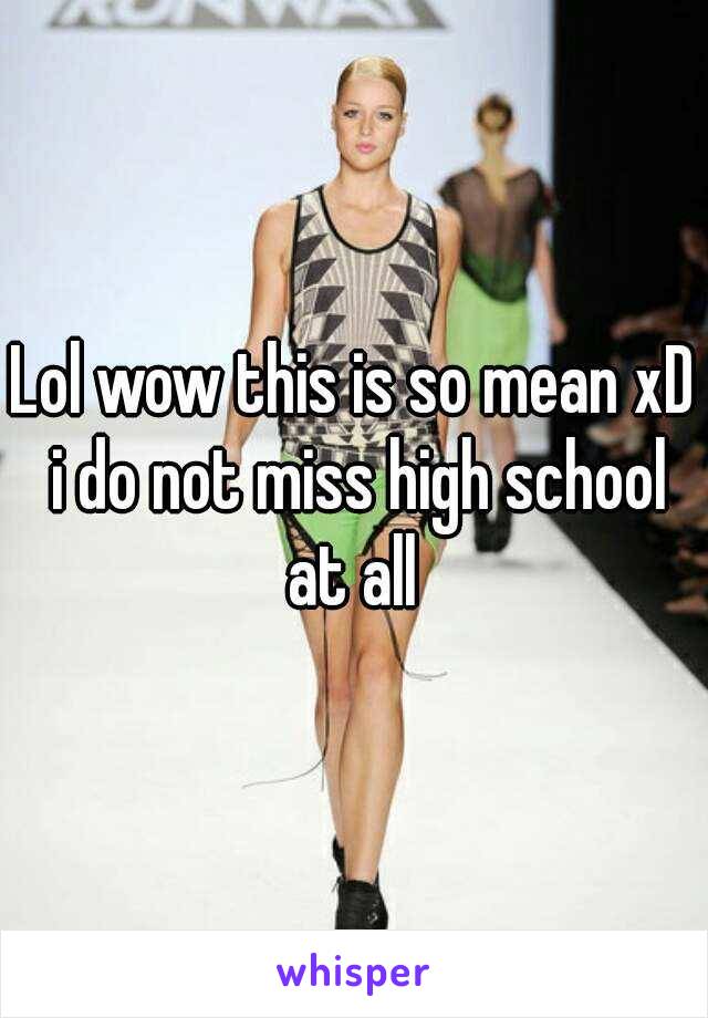 Lol wow this is so mean xD i do not miss high school at all 