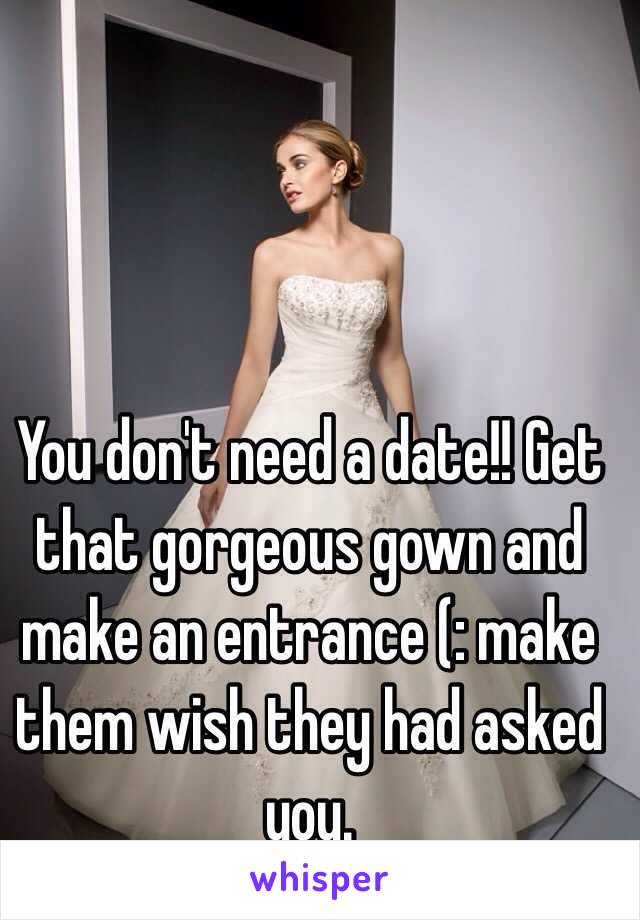 You don't need a date!! Get that gorgeous gown and make an entrance (: make them wish they had asked you.