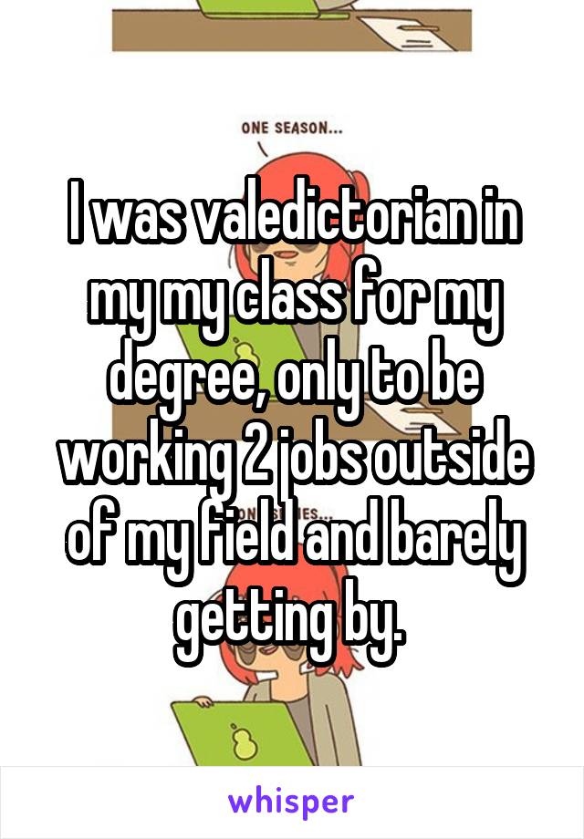 I was valedictorian in my my class for my degree, only to be working 2 jobs outside of my field and barely getting by. 
