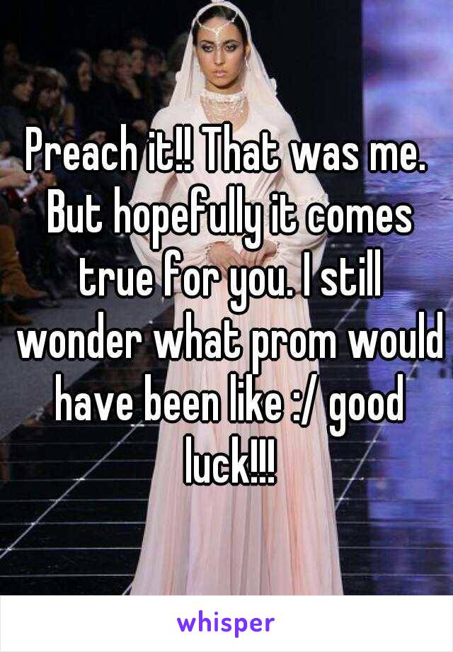 Preach it!! That was me. But hopefully it comes true for you. I still wonder what prom would have been like :/ good luck!!!
