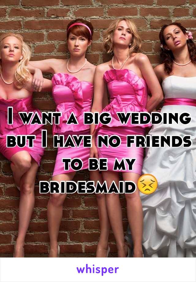 I want a big wedding but I have no friends to be my bridesmaid😣
