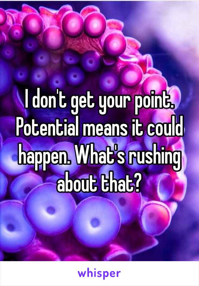 I don't get your point. Potential means it could happen. What's rushing about that? 