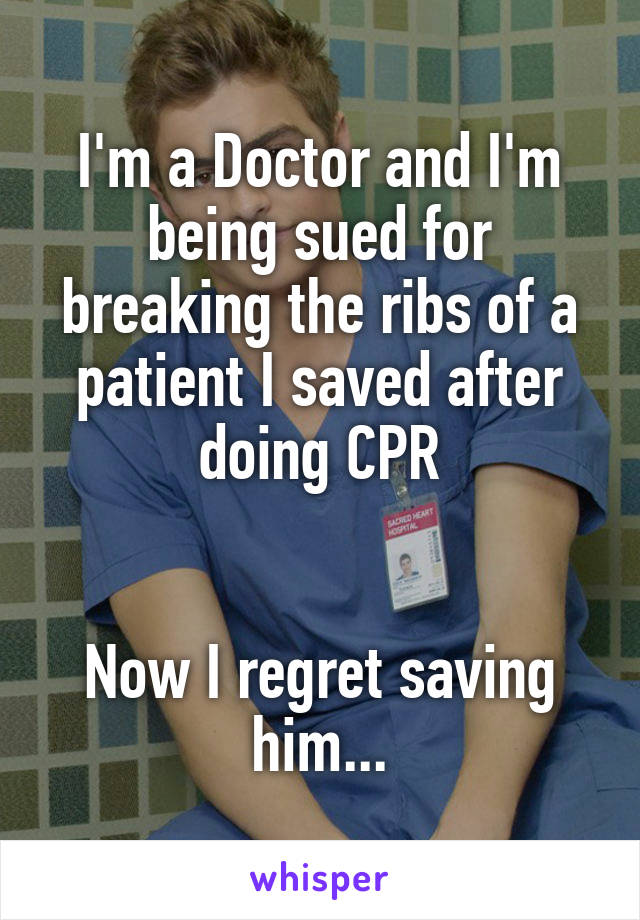 I'm a Doctor and I'm being sued for breaking the ribs of a patient I saved after doing CPR


Now I regret saving him...