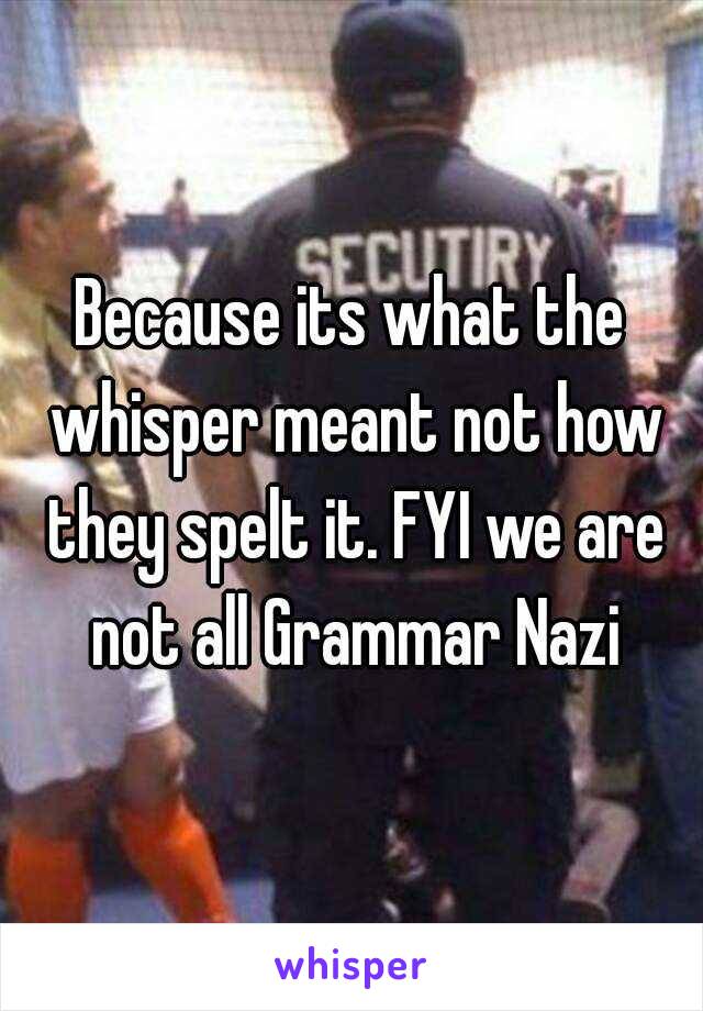 Because its what the whisper meant not how they spelt it. FYI we are not all Grammar Nazi
