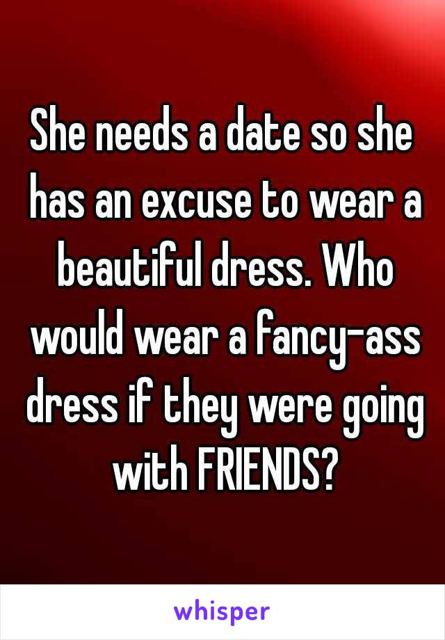 She needs a date so she has an excuse to wear a beautiful dress. Who would wear a fancy-ass dress if they were going with FRIENDS?