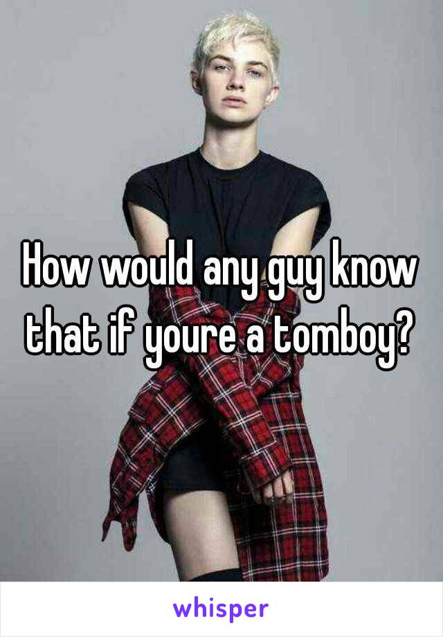 How would any guy know that if youre a tomboy? 