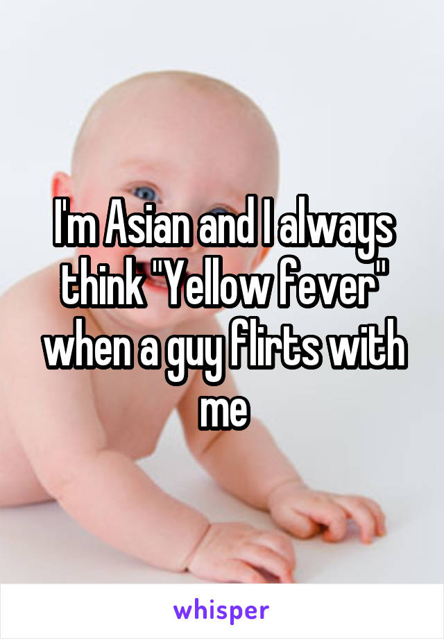 I'm Asian and I always think "Yellow fever" when a guy flirts with me