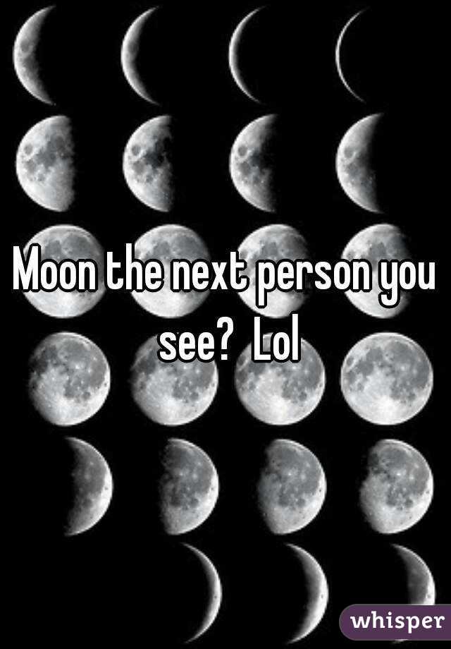 Moon the next person you see?  Lol