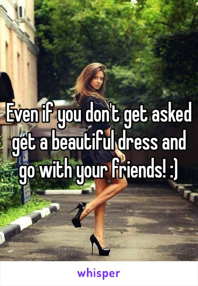 Even if you don't get asked get a beautiful dress and go with your friends! :) 