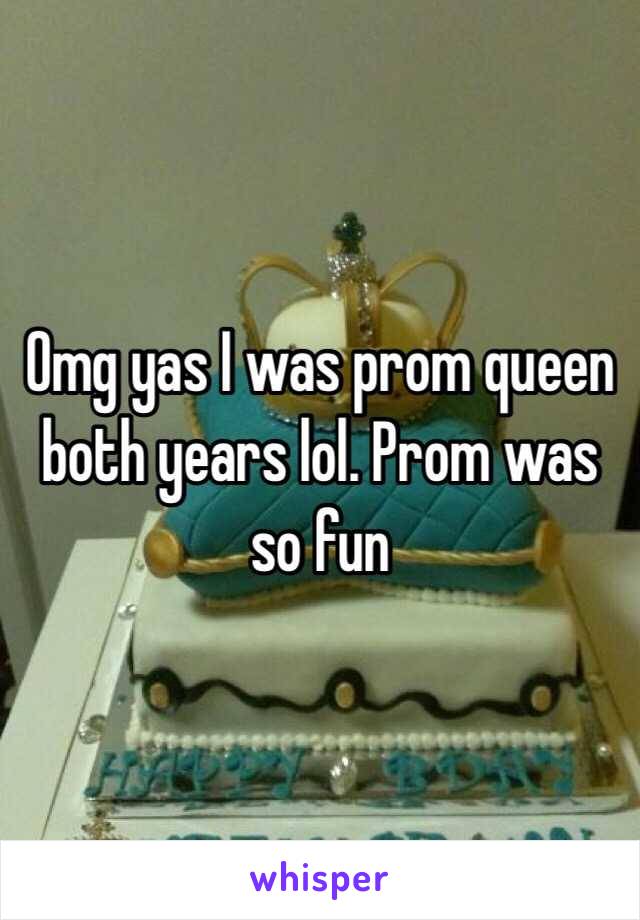 Omg yas I was prom queen both years lol. Prom was so fun 