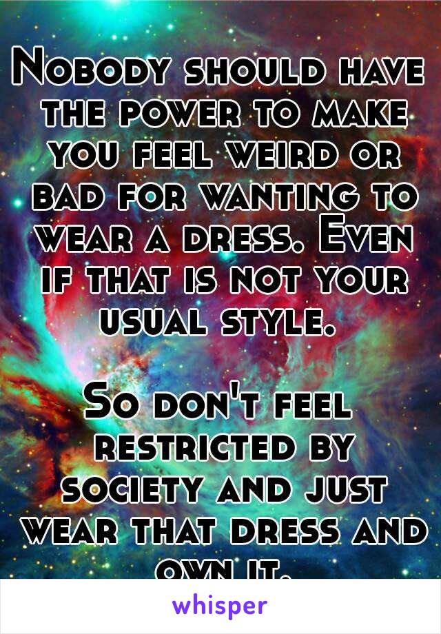 Nobody should have the power to make you feel weird or bad for wanting to wear a dress. Even if that is not your usual style. 

So don't feel restricted by society and just wear that dress and own it.