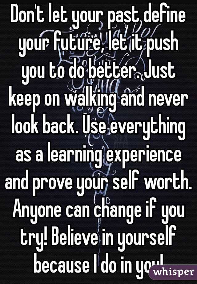 Don't let your past define your future, let it push you to do better. Just keep on walking and never look back. Use everything as a learning experience and prove your self worth. Anyone can change if you try! Believe in yourself because I do in you!