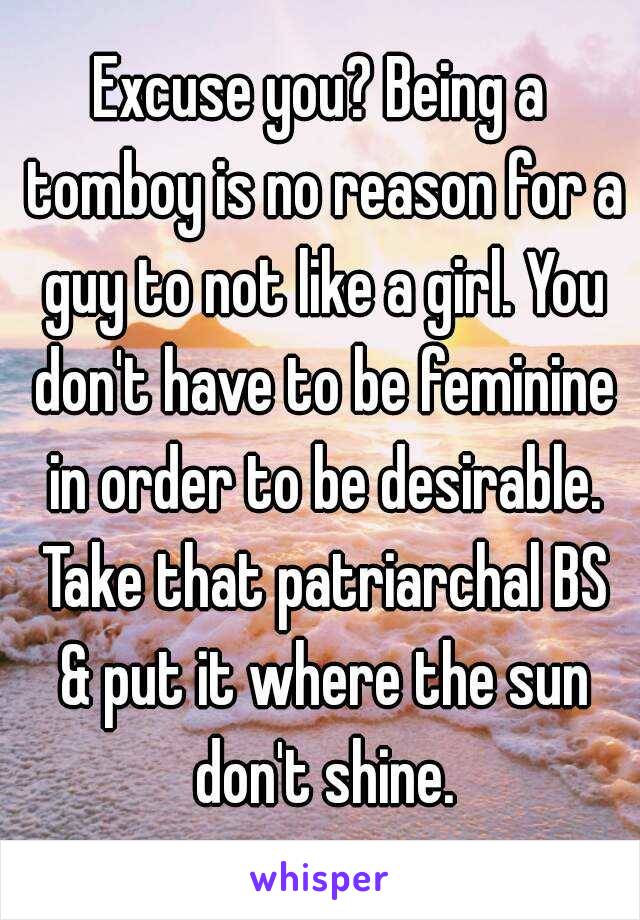 Excuse you? Being a tomboy is no reason for a guy to not like a girl. You don't have to be feminine in order to be desirable. Take that patriarchal BS & put it where the sun don't shine.