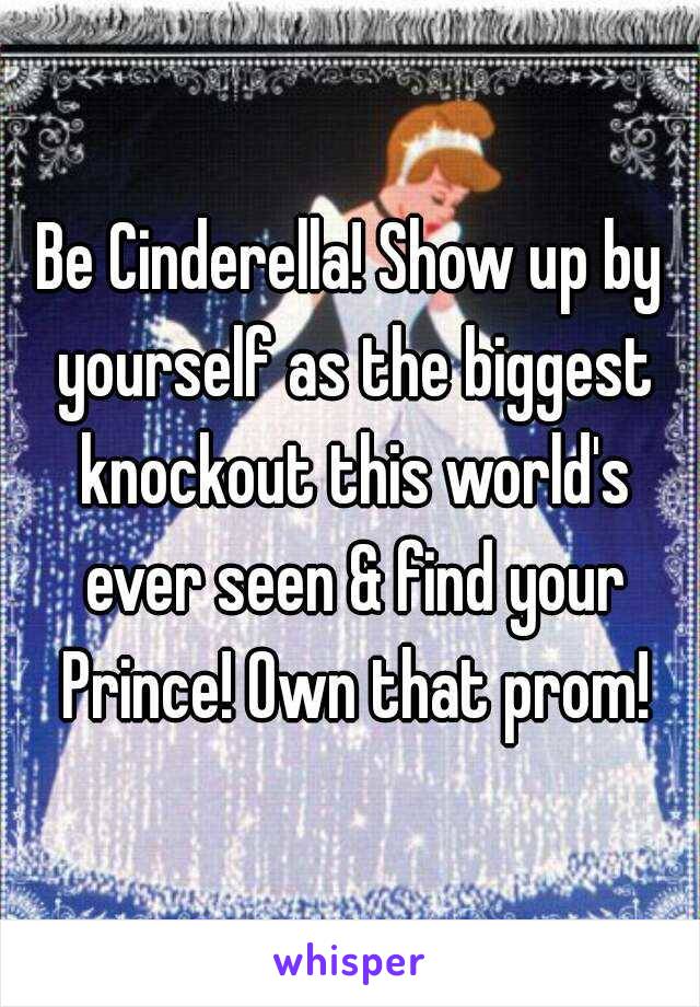 Be Cinderella! Show up by yourself as the biggest knockout this world's ever seen & find your Prince! Own that prom!