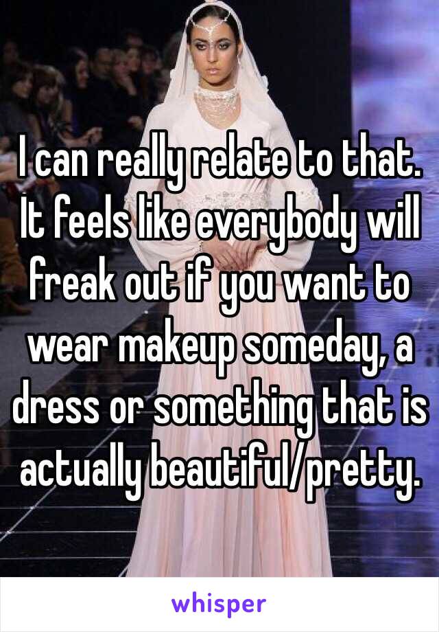 I can really relate to that. It feels like everybody will freak out if you want to wear makeup someday, a dress or something that is actually beautiful/pretty.  