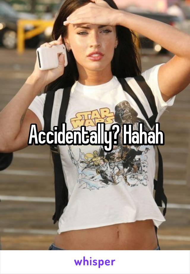 Accidentally? Hahah