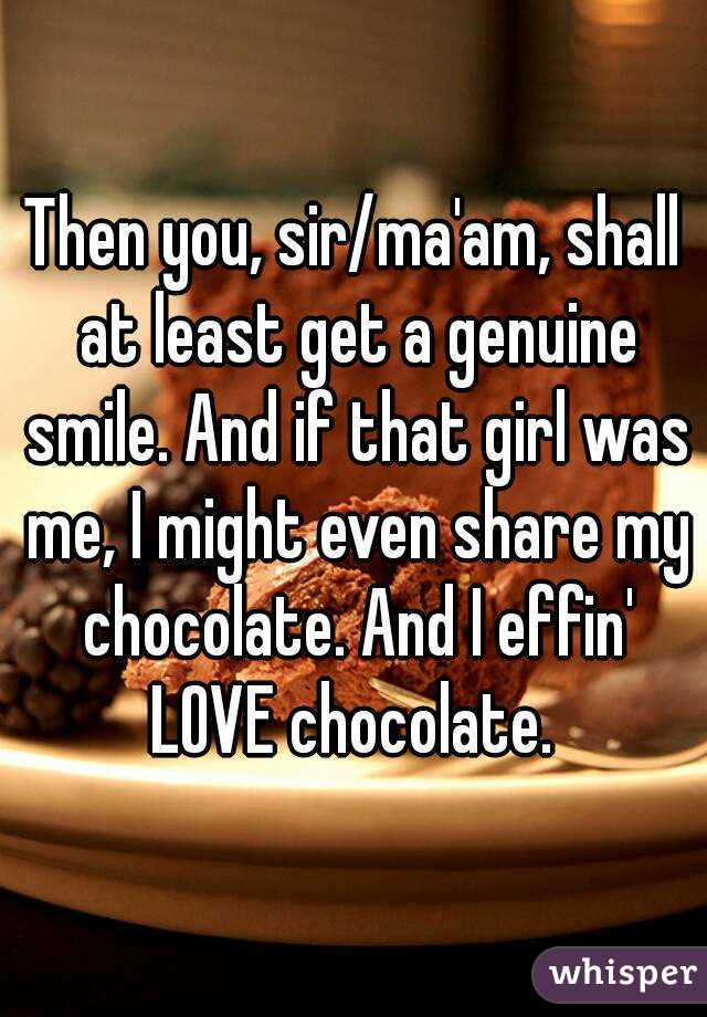Then you, sir/ma'am, shall at least get a genuine smile. And if that girl was me, I might even share my chocolate. And I effin' LOVE chocolate. 