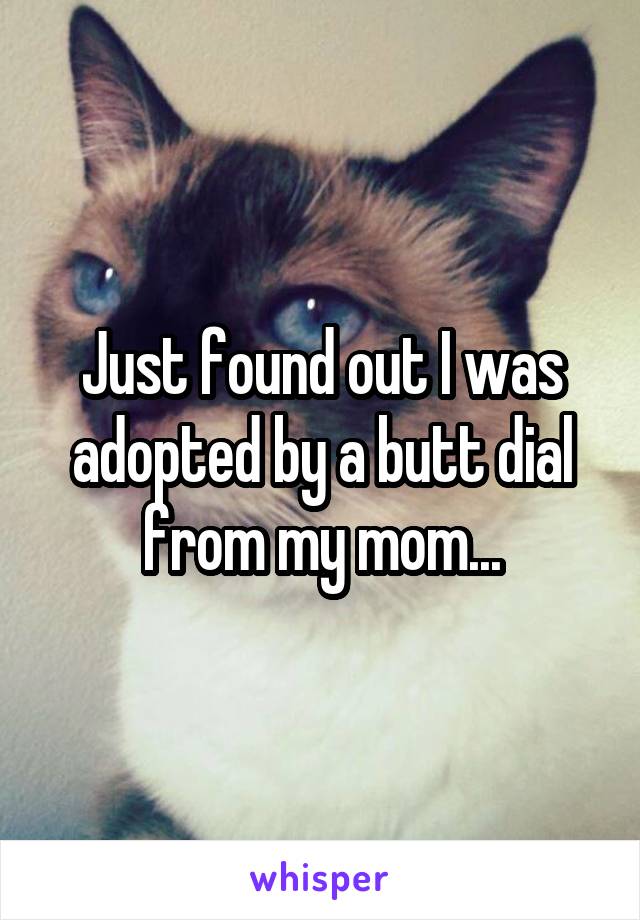 Just found out I was adopted by a butt dial from my mom...