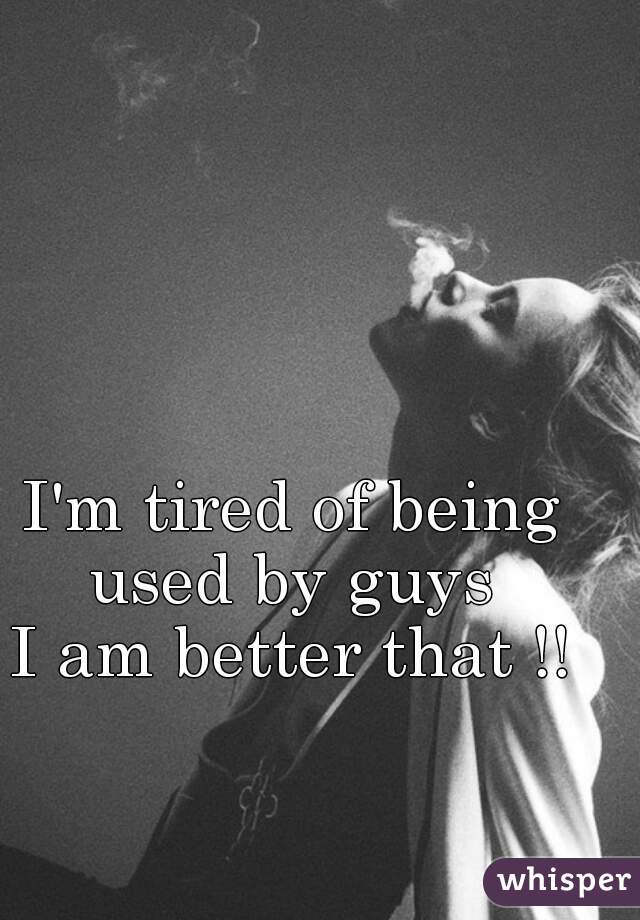 I'm tired of being used by guys 
I am better that !!
