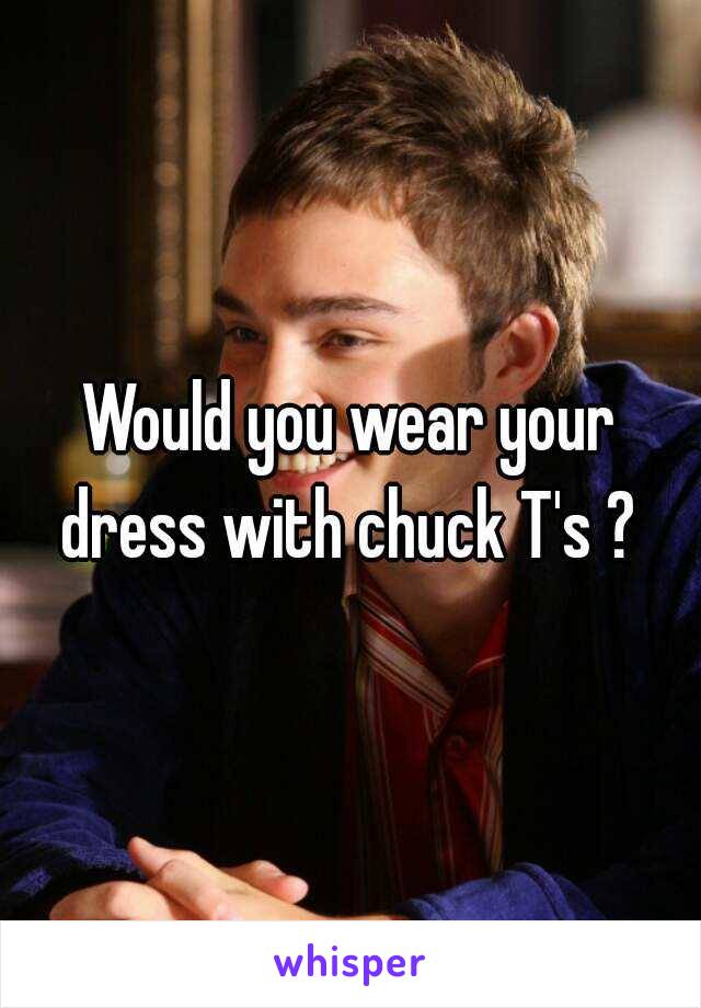 Would you wear your dress with chuck T's ? 