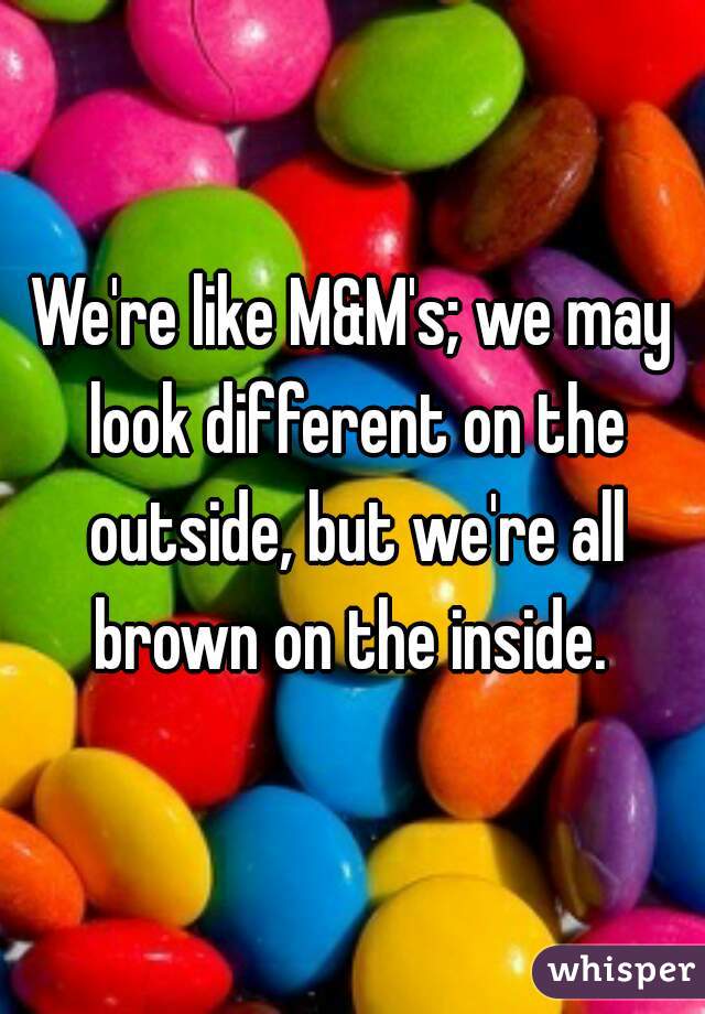 We're like M&M's; we may look different on the outside, but we're all brown on the inside. 