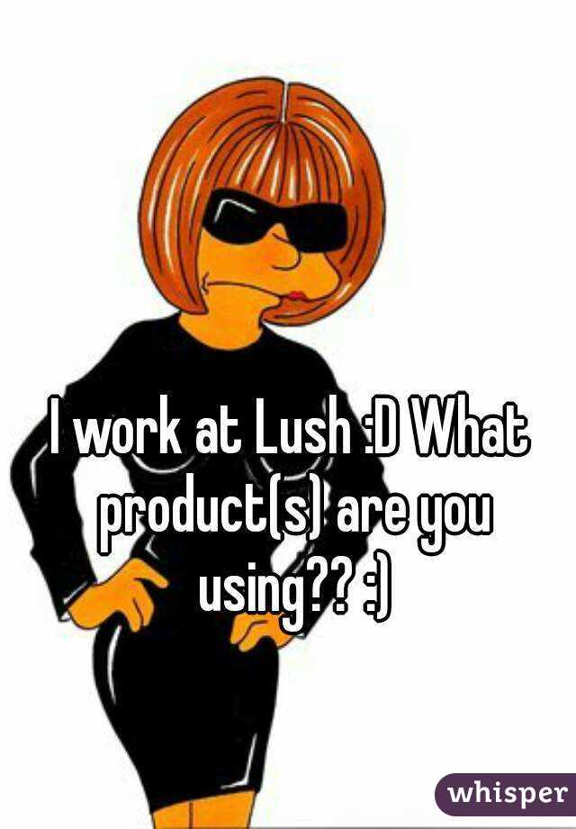 I work at Lush :D What product(s) are you using?? :)