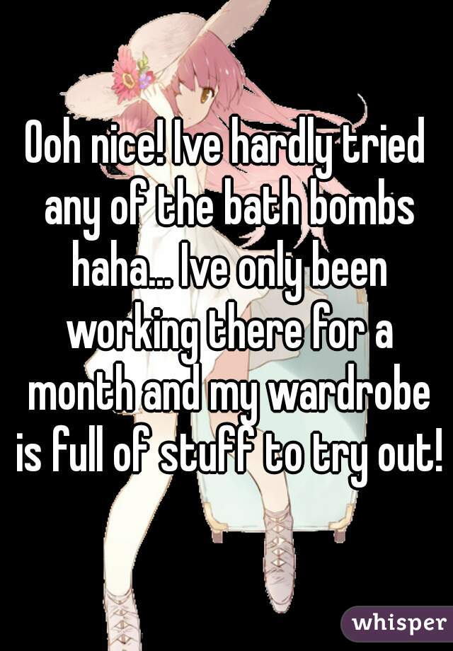 Ooh nice! Ive hardly tried any of the bath bombs haha... Ive only been working there for a month and my wardrobe is full of stuff to try out! 