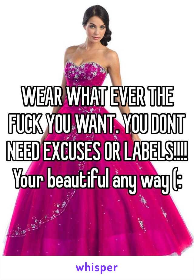 WEAR WHAT EVER THE FUCK YOU WANT. YOU DONT NEED EXCUSES OR LABELS!!!! 
Your beautiful any way (: 