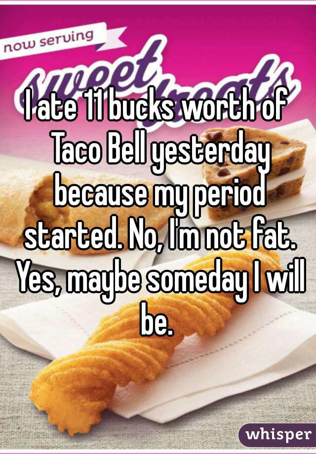 I ate 11 bucks worth of Taco Bell yesterday because my period started. No, I'm not fat. Yes, maybe someday I will be. 