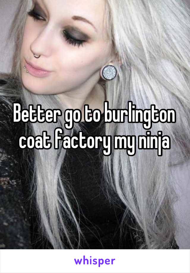 Better go to burlington coat factory my ninja