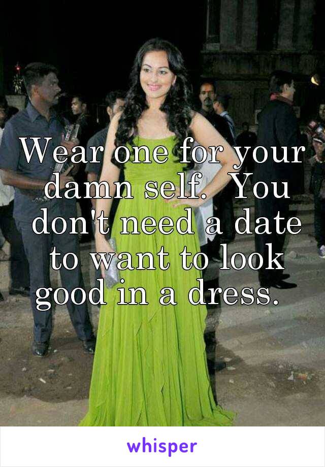 Wear one for your damn self.  You don't need a date to want to look good in a dress.  