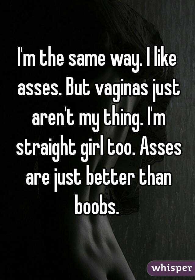 I'm the same way. I like asses. But vaginas just aren't my thing. I'm straight girl too. Asses are just better than boobs. 