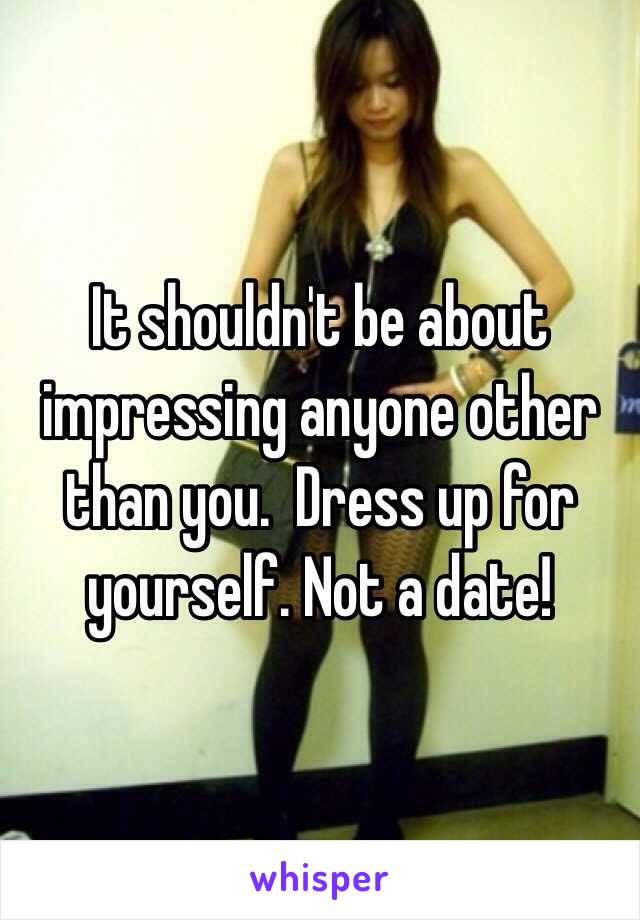 It shouldn't be about impressing anyone other than you.  Dress up for yourself. Not a date! 