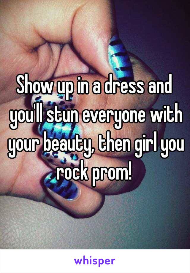Show up in a dress and you'll stun everyone with your beauty, then girl you rock prom! 