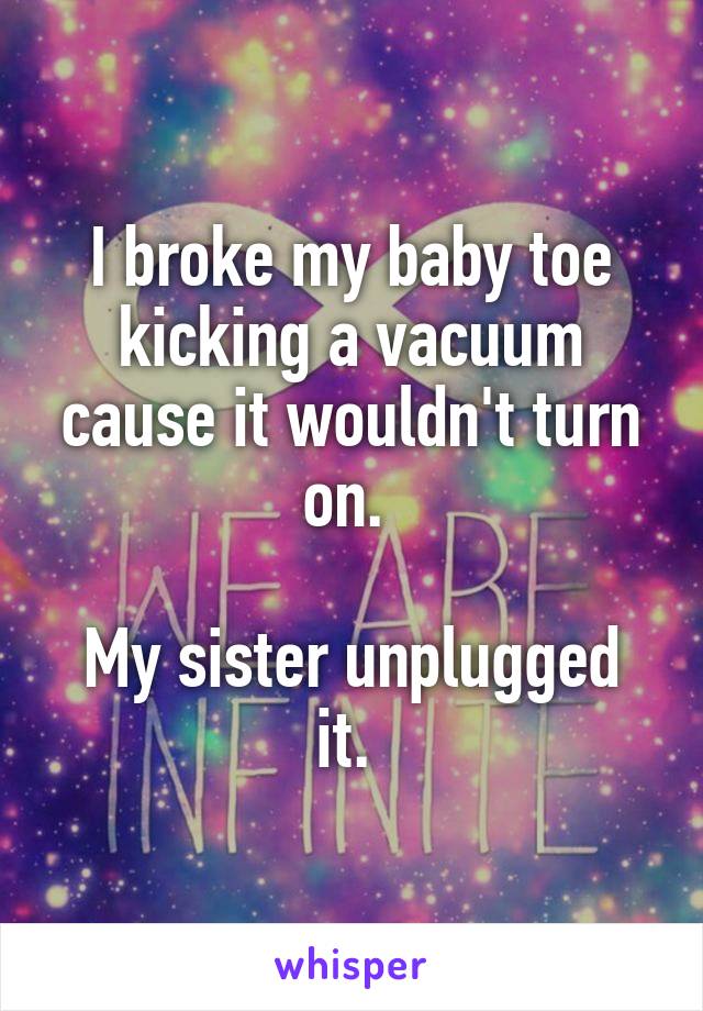 I broke my baby toe kicking a vacuum cause it wouldn't turn on. 

My sister unplugged it. 