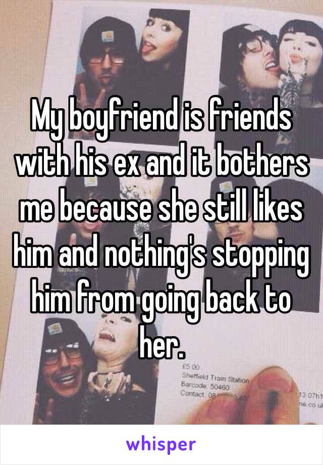 My boyfriend is friends with his ex and it bothers me because she still likes him and nothing's stopping him from going back to her. 