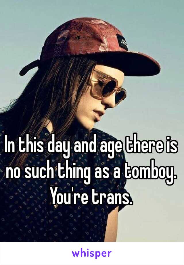 In this day and age there is no such thing as a tomboy.  You're trans.