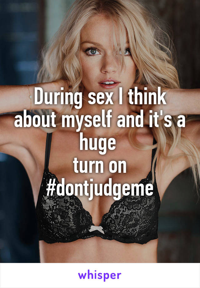 During sex I think about myself and it's a huge 
turn on
#dontjudgeme