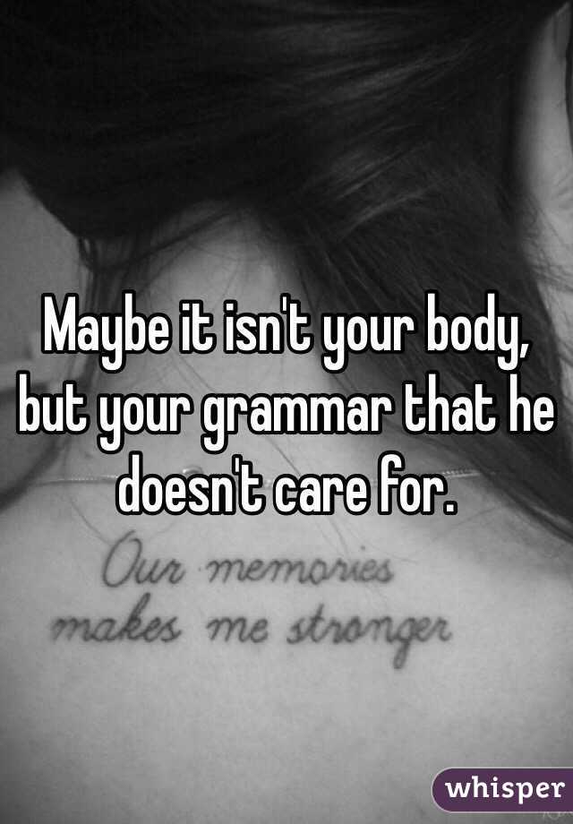 Maybe it isn't your body, but your grammar that he doesn't care for. 