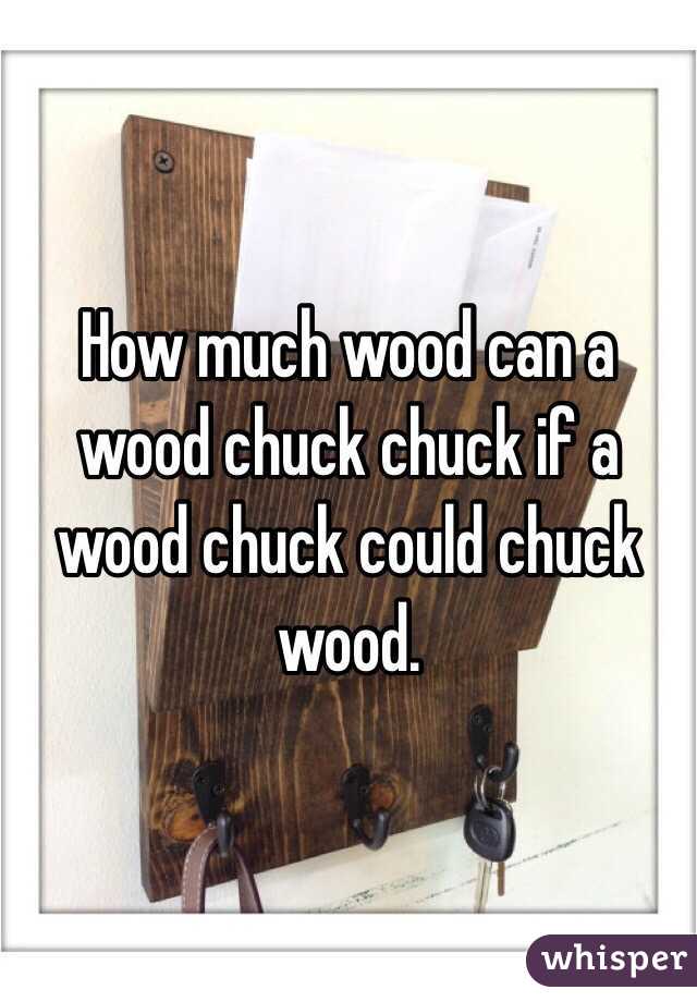 How much wood can a wood chuck chuck if a wood chuck could chuck wood.