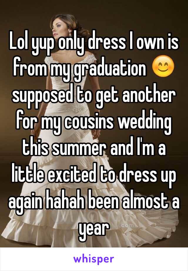 Lol yup only dress I own is from my graduation 😊 supposed to get another for my cousins wedding this summer and I'm a little excited to dress up again hahah been almost a year 