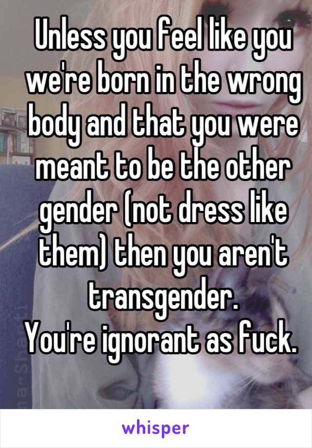 Unless you feel like you we're born in the wrong body and that you were meant to be the other gender (not dress like them) then you aren't transgender. 
You're ignorant as fuck. 