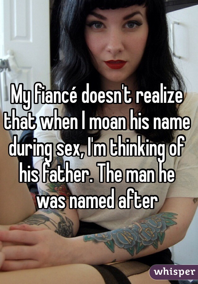 My fiancé doesn't realize that when I moan his name during sex, I'm thinking of his father. The man he 
was named after