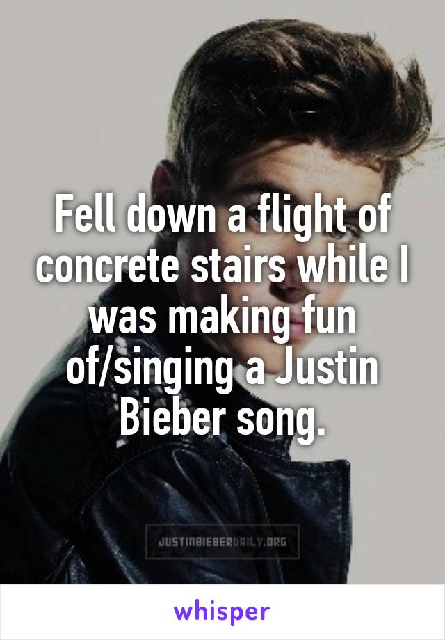 Fell down a flight of concrete stairs while I was making fun of/singing a Justin Bieber song.