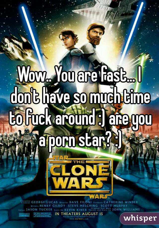 Wow.. You are fast... I don't have so much time to fuck around :) are you a porn star? :)