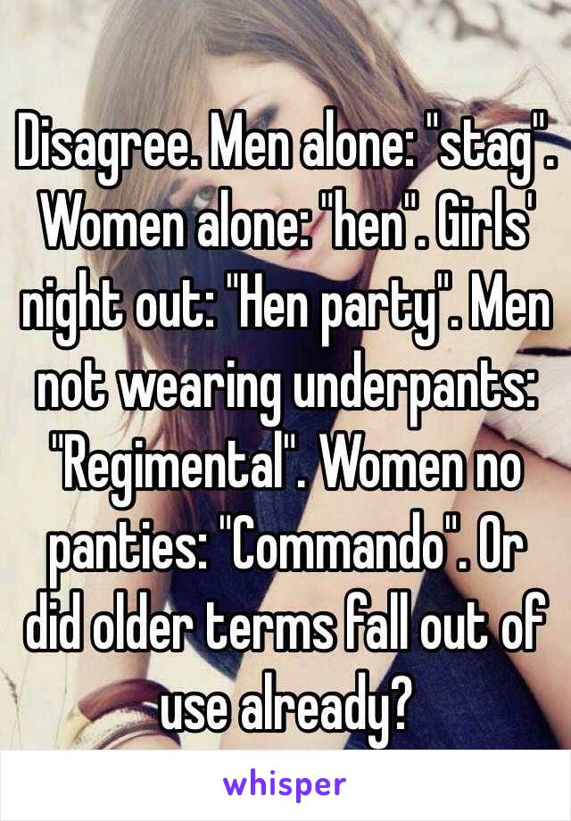 Disagree. Men alone: "stag". Women alone: "hen". Girls' night out: "Hen party". Men not wearing underpants: "Regimental". Women no panties: "Commando". Or did older terms fall out of use already?