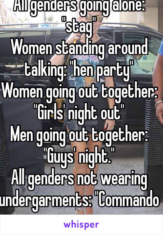 All genders going alone: "stag"
Women standing around talking: "hen party"
Women going out together: "Girls' night out"
Men going out together: "Guys' night."
All genders not wearing undergarments: "Commando