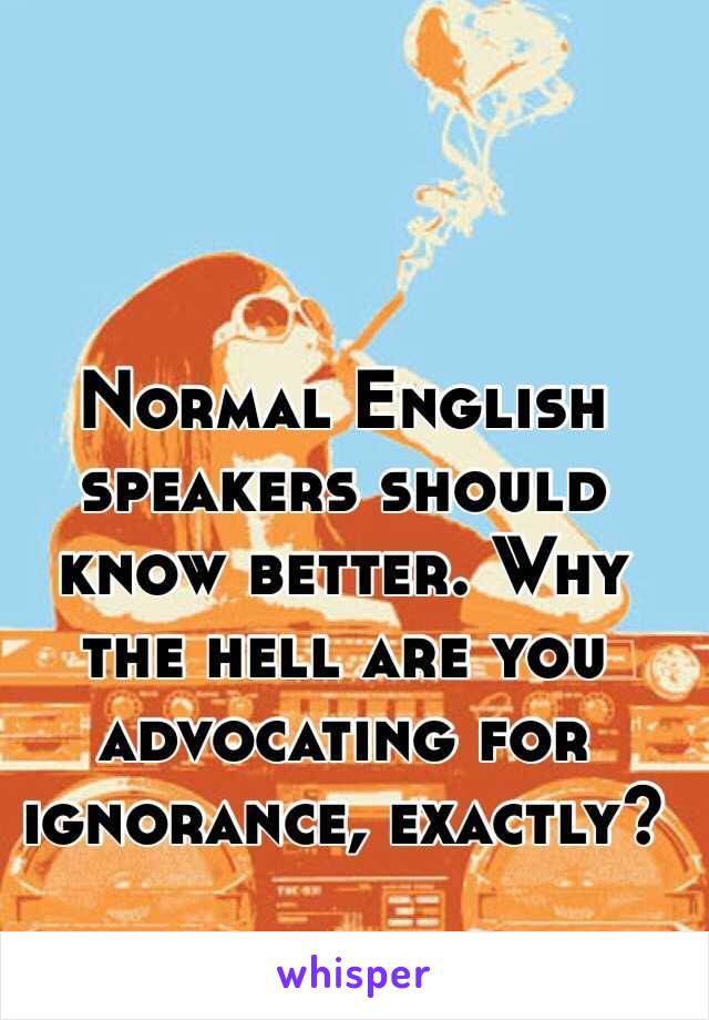 Normal English speakers should know better. Why the hell are you advocating for ignorance, exactly?